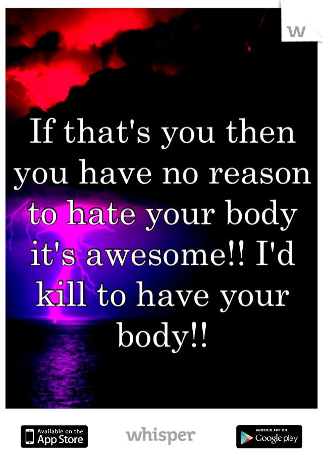 If that's you then you have no reason to hate your body it's awesome!! I'd kill to have your body!!