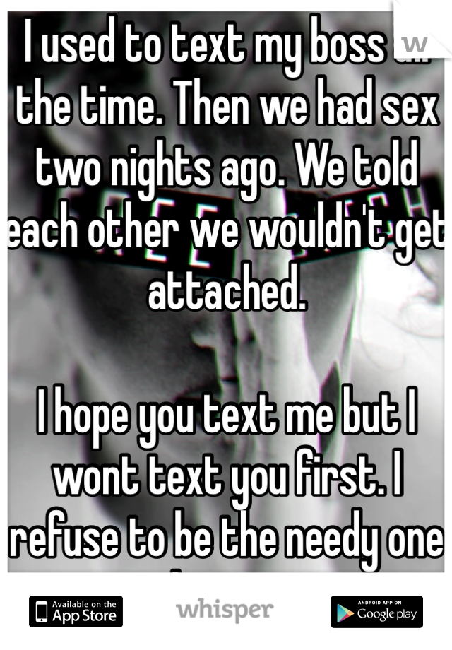 I used to text my boss all the time. Then we had sex two nights ago. We told each other we wouldn't get attached. 

I hope you text me but I wont text you first. I refuse to be the needy one this time 