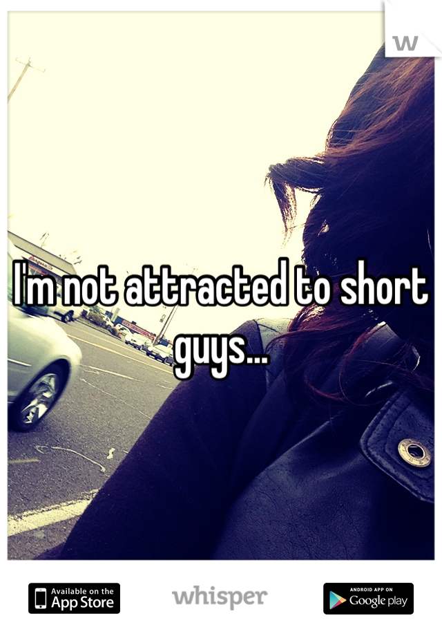 I'm not attracted to short guys...