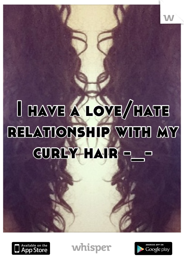 I have a love/hate relationship with my curly hair -_-