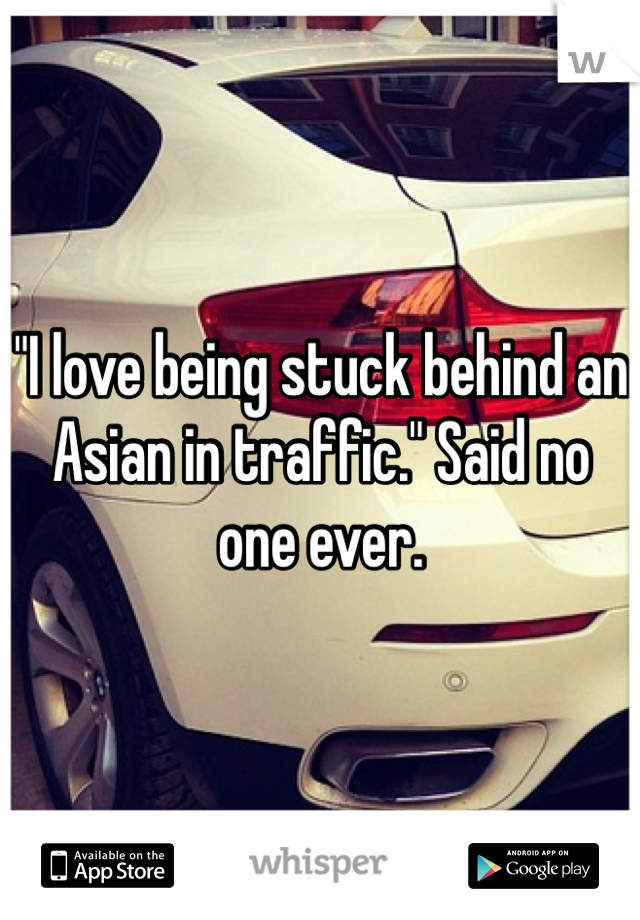 "I love being stuck behind an Asian in traffic." Said no one ever.