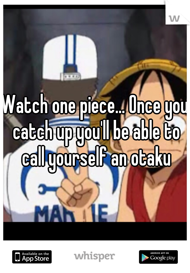 Watch one piece... Once you catch up you'll be able to call yourself an otaku