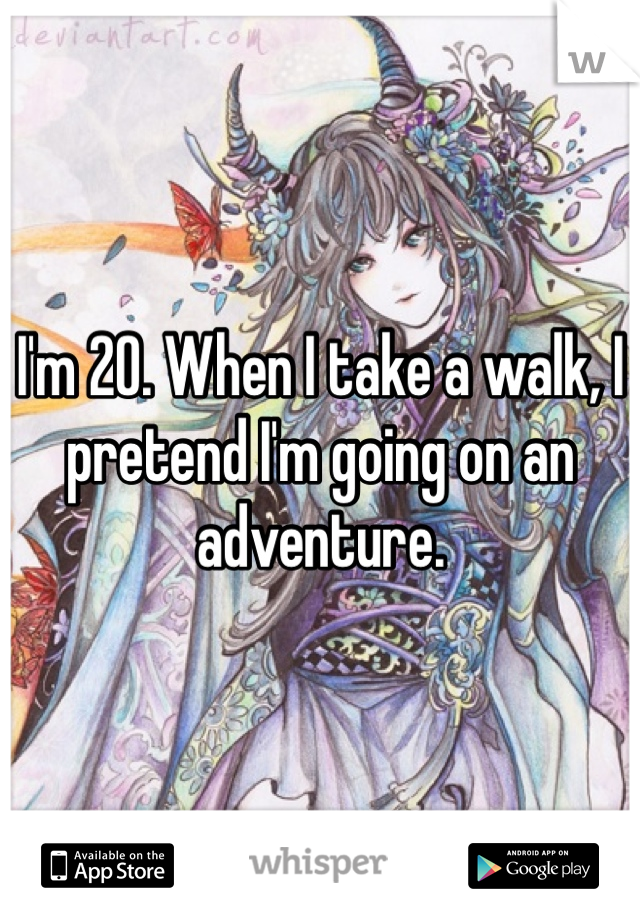 I'm 20. When I take a walk, I pretend I'm going on an adventure.