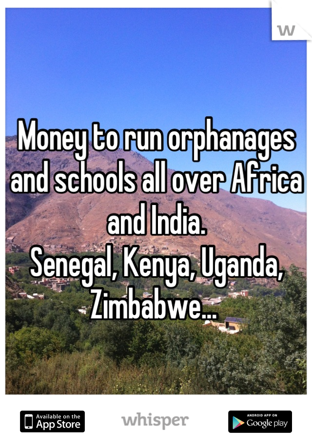 Money to run orphanages and schools all over Africa and India. 
Senegal, Kenya, Uganda, Zimbabwe... 