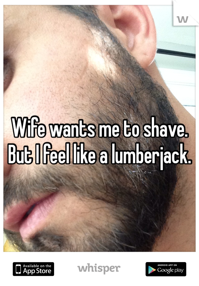 Wife wants me to shave. 
But I feel like a lumberjack. 