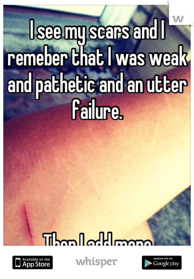 I see my scars and I remeber that I was weak and pathetic and an utter failure.




Then I add more