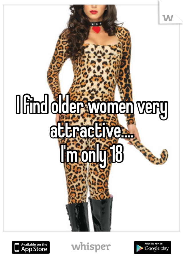 I find older women very attractive....
I'm only 18