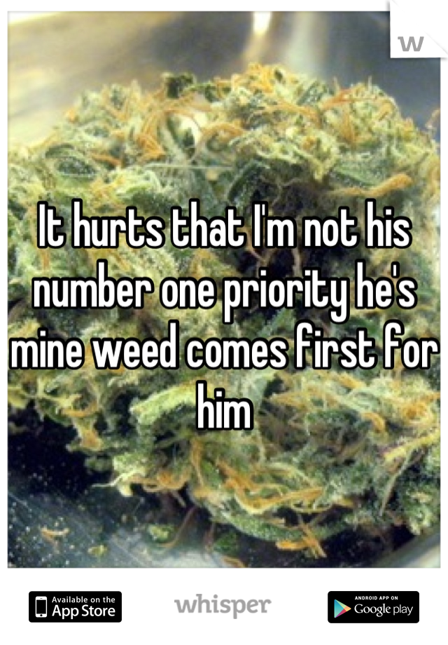 It hurts that I'm not his number one priority he's mine weed comes first for him