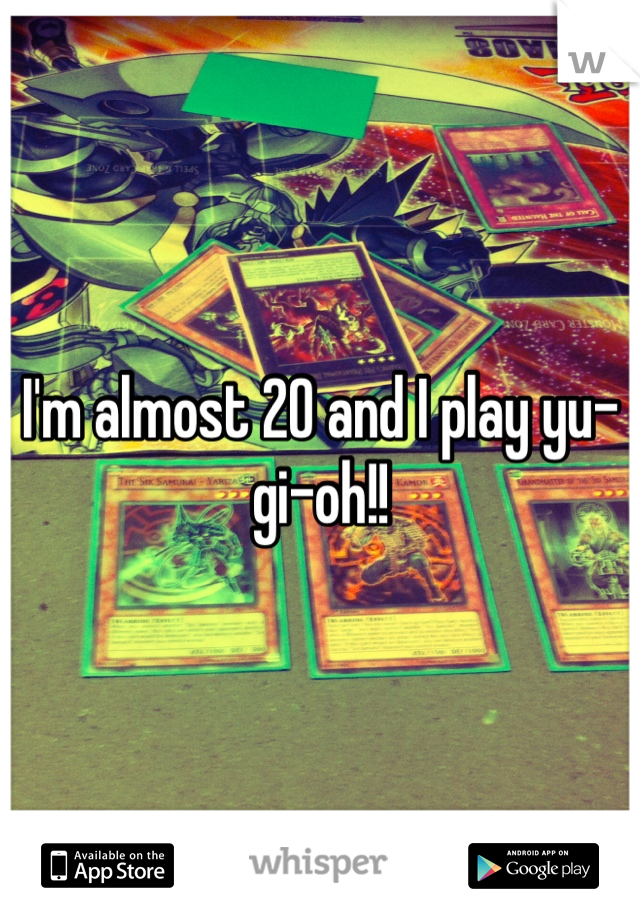 I'm almost 20 and I play yu-gi-oh!!