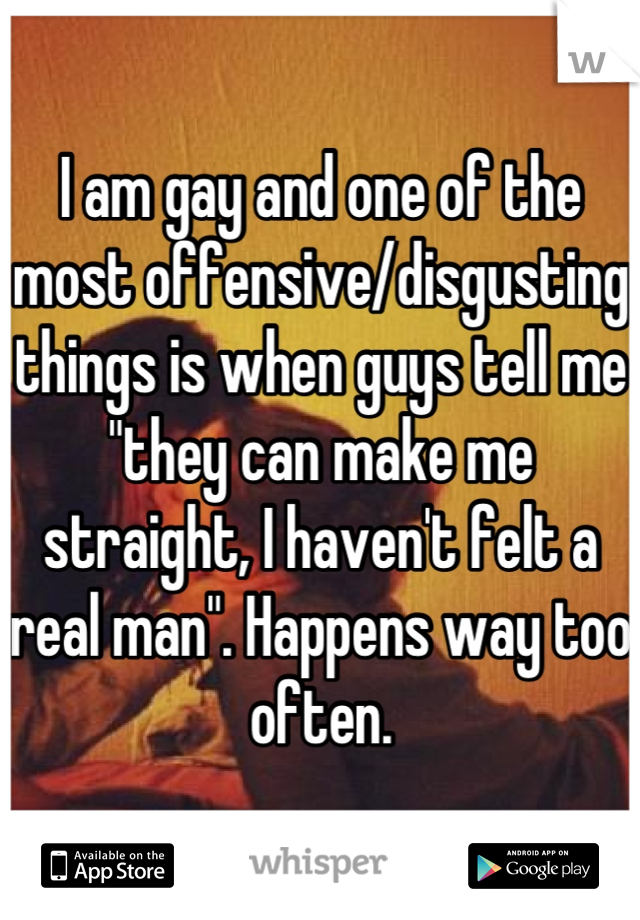 I am gay and one of the most offensive/disgusting things is when guys tell me "they can make me straight, I haven't felt a real man". Happens way too often.