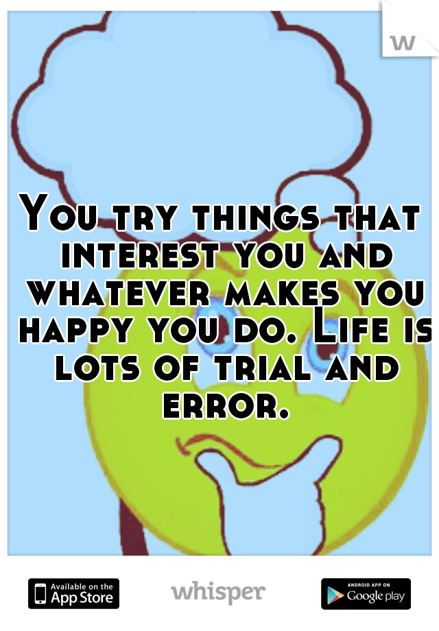 You try things that interest you and whatever makes you happy you do. Life is lots of trial and error.
