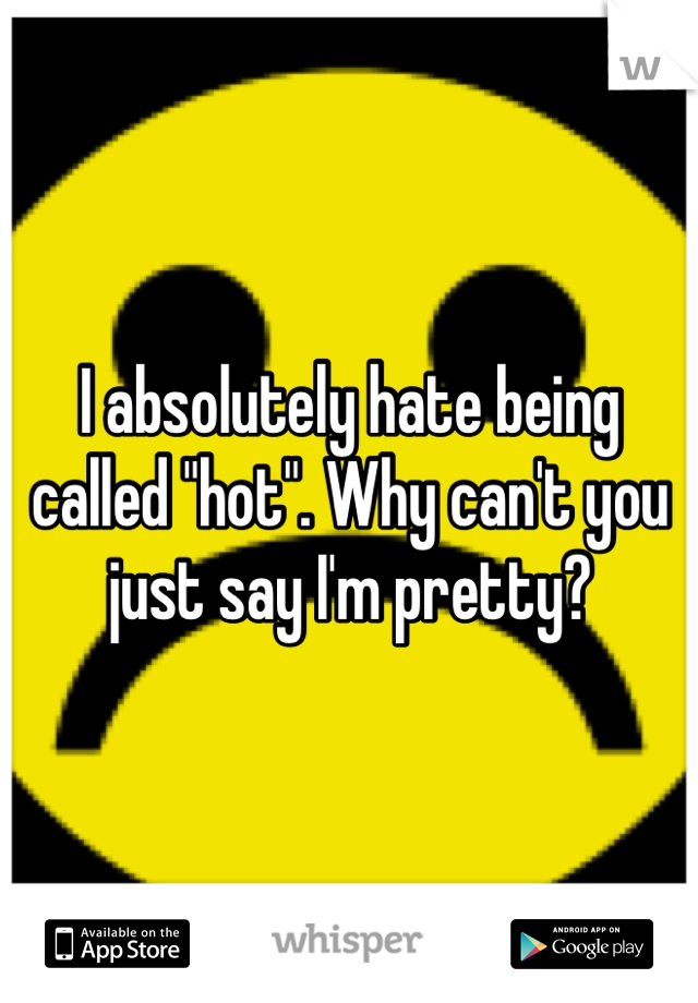 I absolutely hate being called "hot". Why can't you just say I'm pretty? 