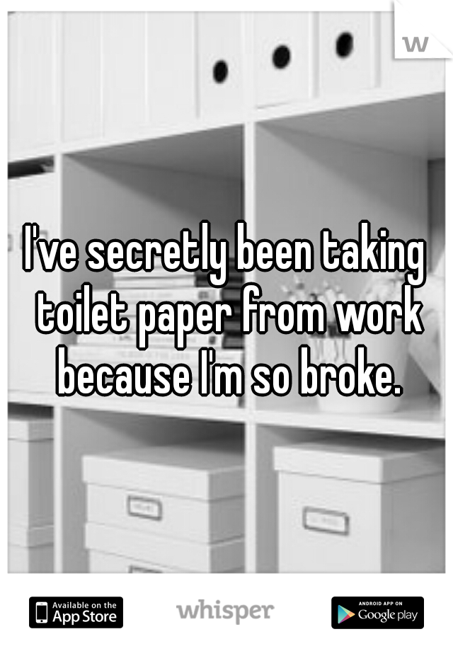 I've secretly been taking toilet paper from work because I'm so broke.