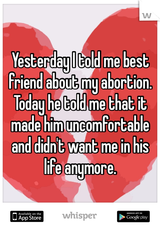 Yesterday I told me best friend about my abortion. Today he told me that it made him uncomfortable and didn't want me in his life anymore. 