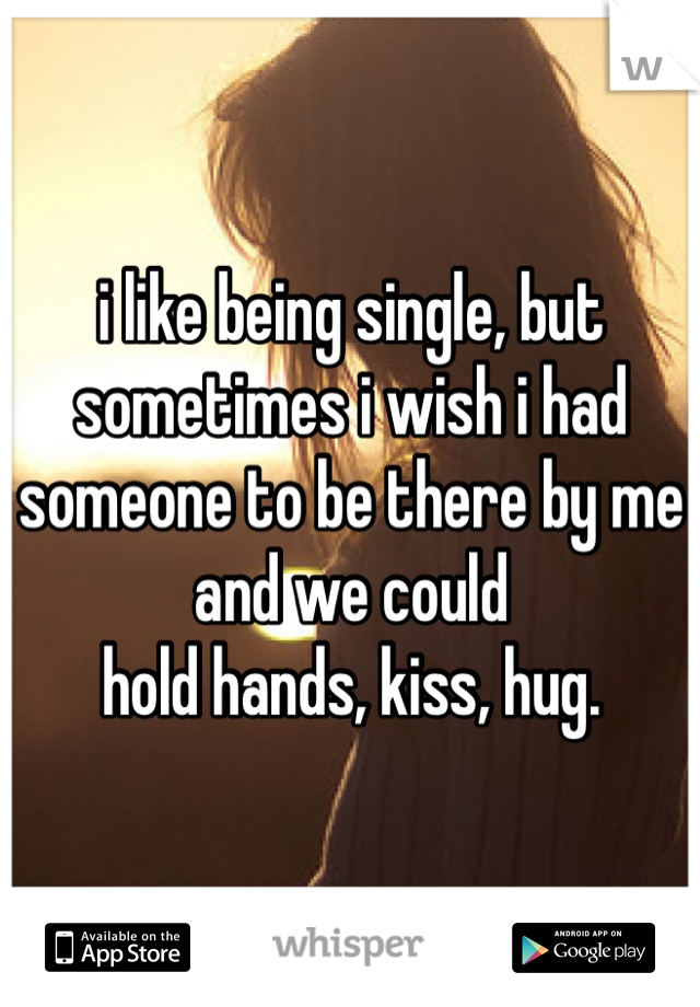 i like being single, but sometimes i wish i had someone to be there by me and we could
hold hands, kiss, hug. 