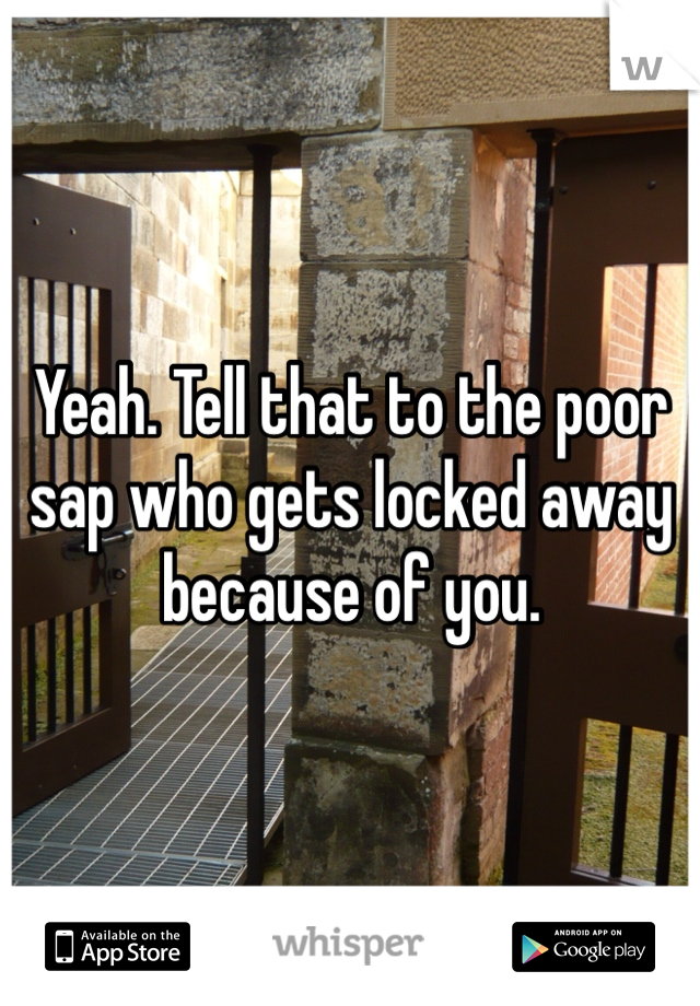 Yeah. Tell that to the poor sap who gets locked away because of you. 