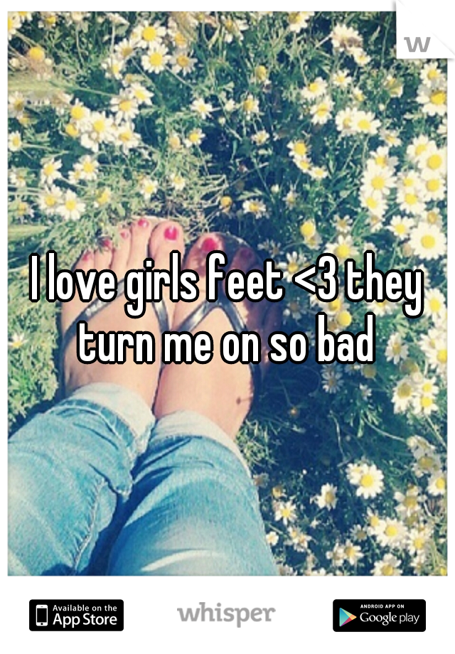 I love girls feet <3 they turn me on so bad 