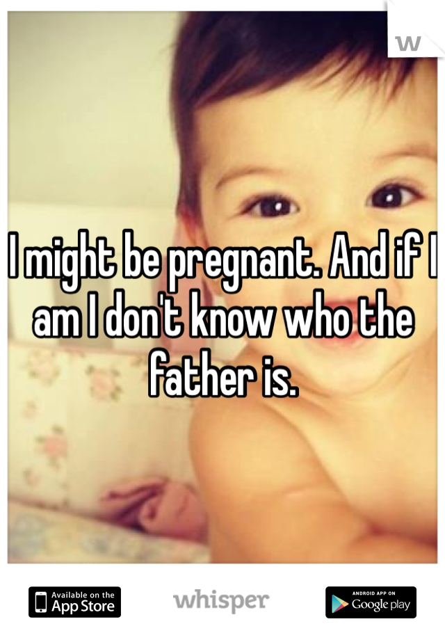 I might be pregnant. And if I am I don't know who the father is. 