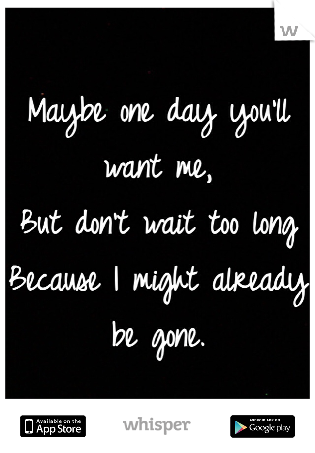 Maybe one day you'll want me, 
But don't wait too long
Because I might already be gone.