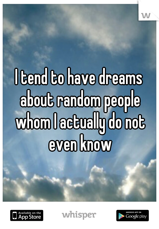I tend to have dreams about random people whom I actually do not even know