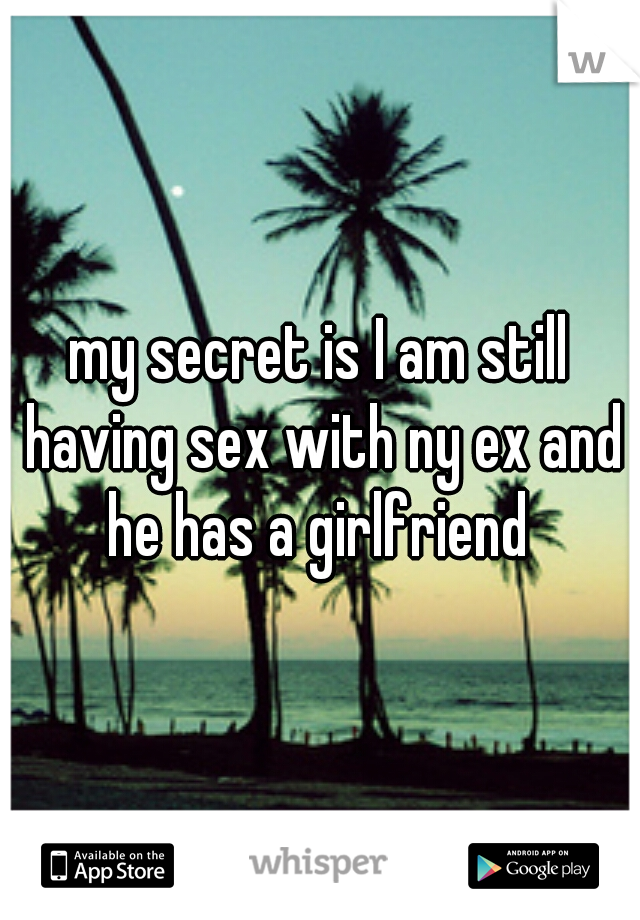 my secret is I am still having sex with ny ex and he has a girlfriend 
