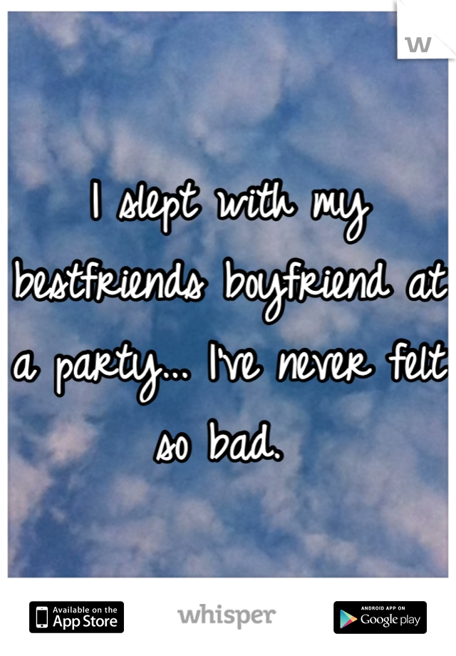 I slept with my bestfriends boyfriend at a party... I've never felt so bad. 