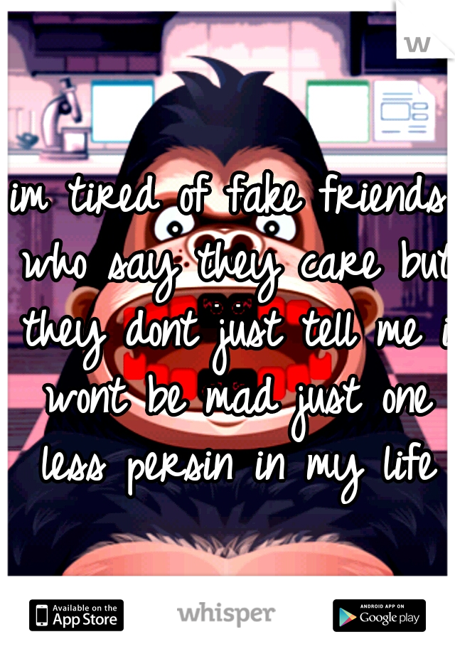 im tired of fake friends who say they care but they dont just tell me i wont be mad just one less persin in my life