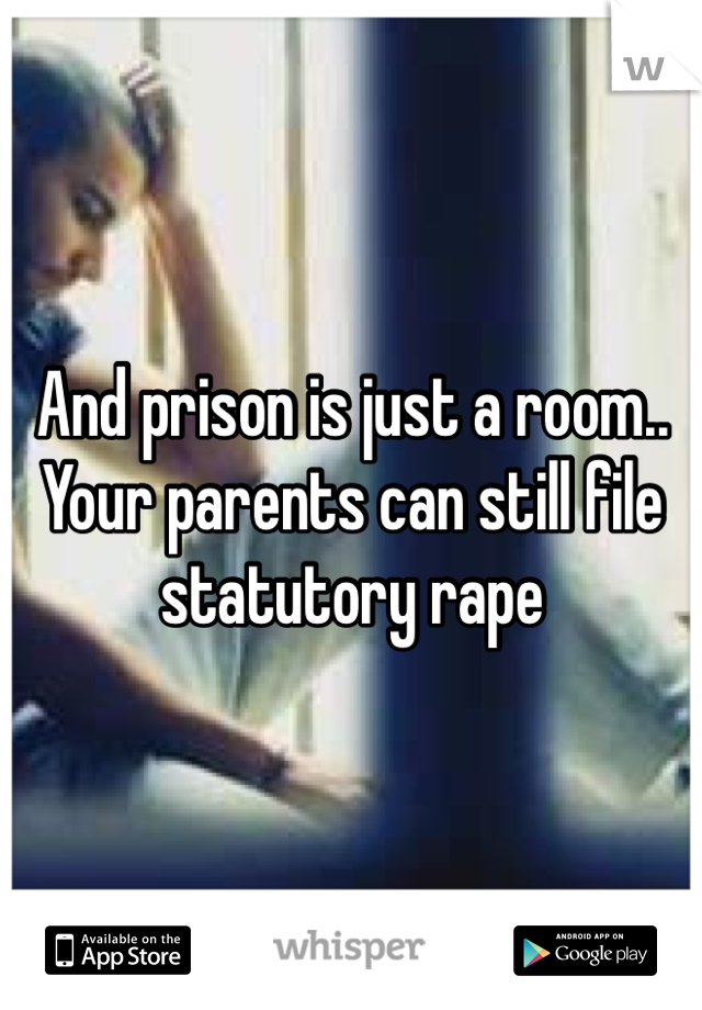 And prison is just a room.. Your parents can still file statutory rape 