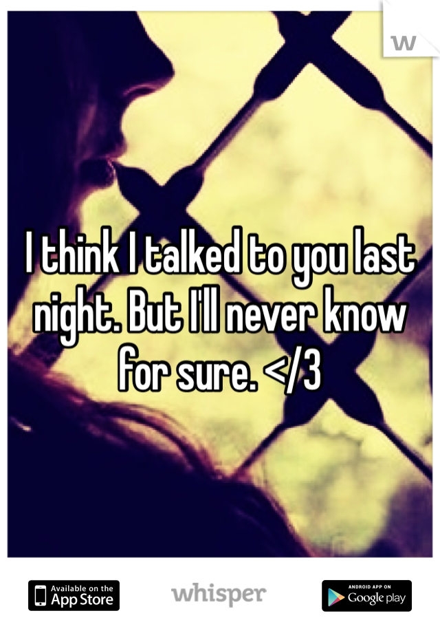 I think I talked to you last night. But I'll never know for sure. </3