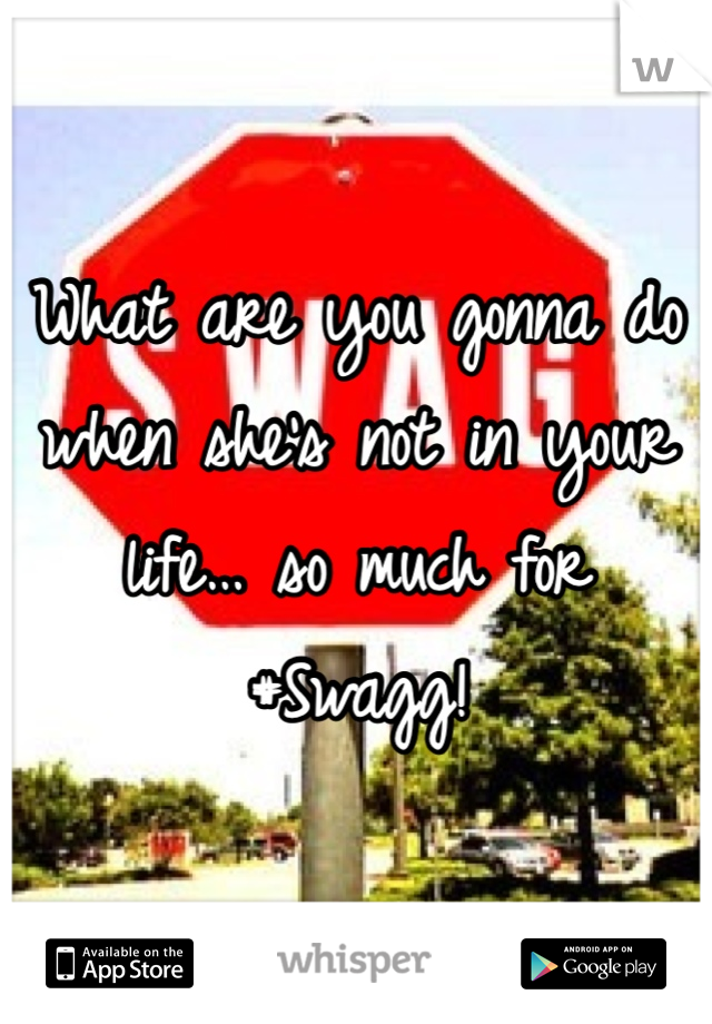 What are you gonna do when she's not in your life… so much for #Swagg!