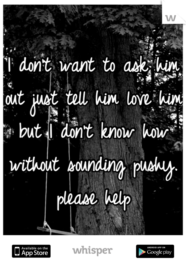 I don't want to ask him out just tell him love him but I don't know how without sounding pushy.
please help