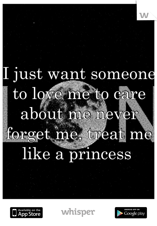 I just want someone to love me to care about me never forget me, treat me like a princess 