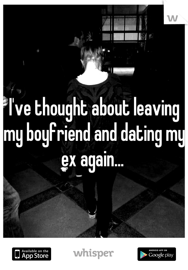 I've thought about leaving my boyfriend and dating my ex again... 