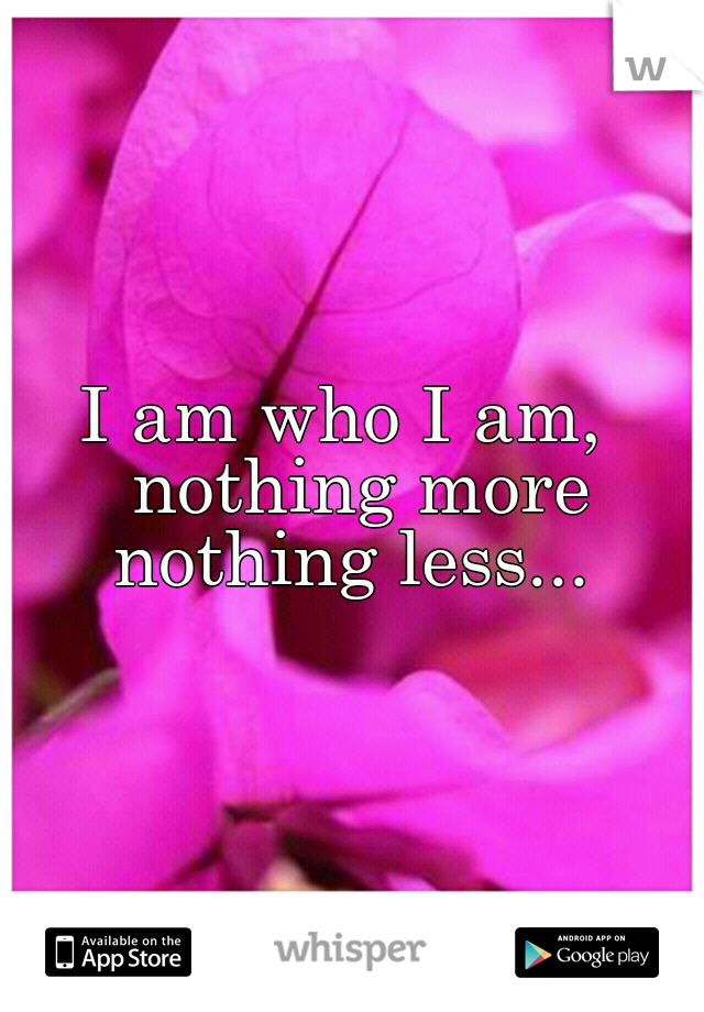 I am who I am,  nothing more nothing less... 