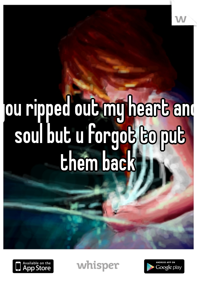 you ripped out my heart and soul but u forgot to put them back 