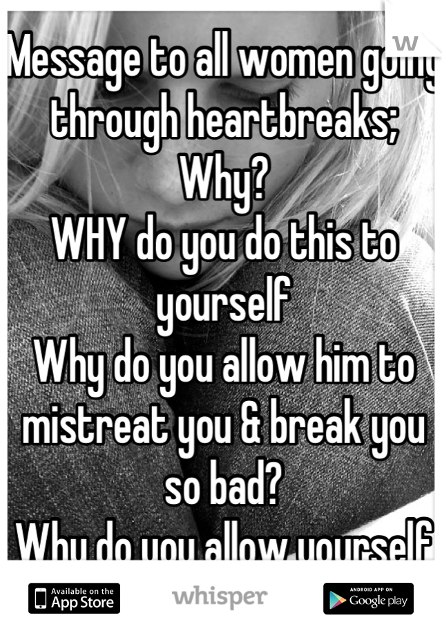 Message to all women going through heartbreaks;
Why?
WHY do you do this to yourself
Why do you allow him to mistreat you & break you so bad?
Why do you allow yourself to be broken over and over again 