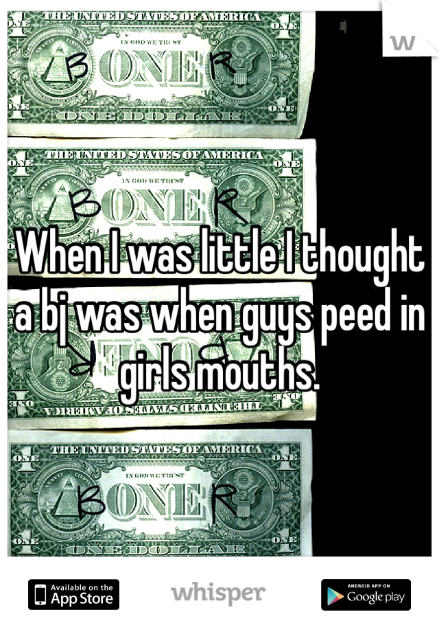 When I was little I thought a bj was when guys peed in girls mouths.