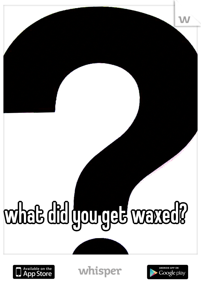 what did you get waxed?