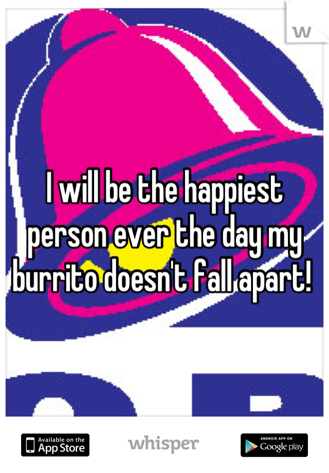 I will be the happiest person ever the day my burrito doesn't fall apart! 