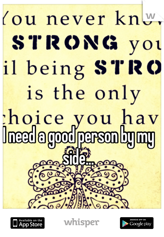 I need a good person by my side...