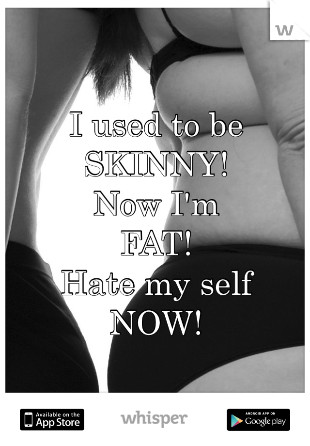 I used to be
SKINNY!
Now I'm
FAT!
Hate my self
NOW!