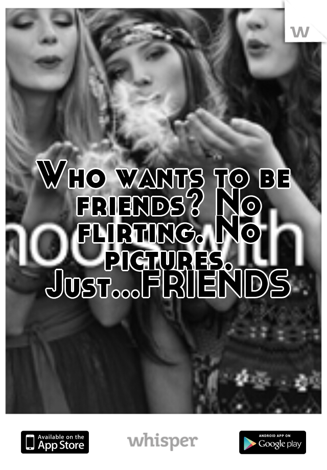 Who wants to be friends? No flirting. No pictures. Just...FRIENDS