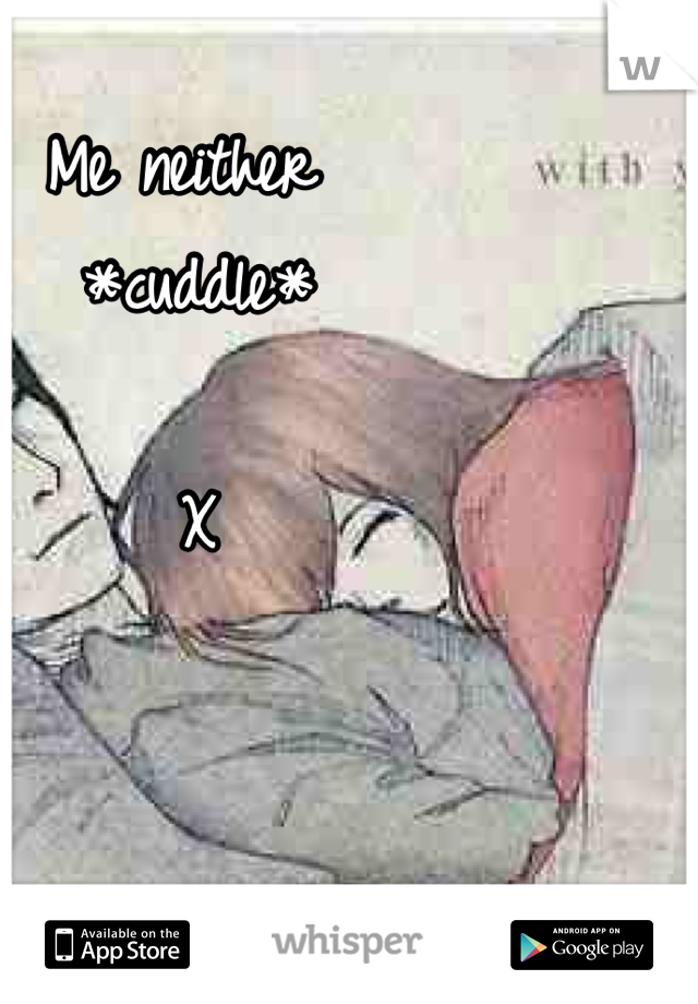 Me neither 
*cuddle* 

X