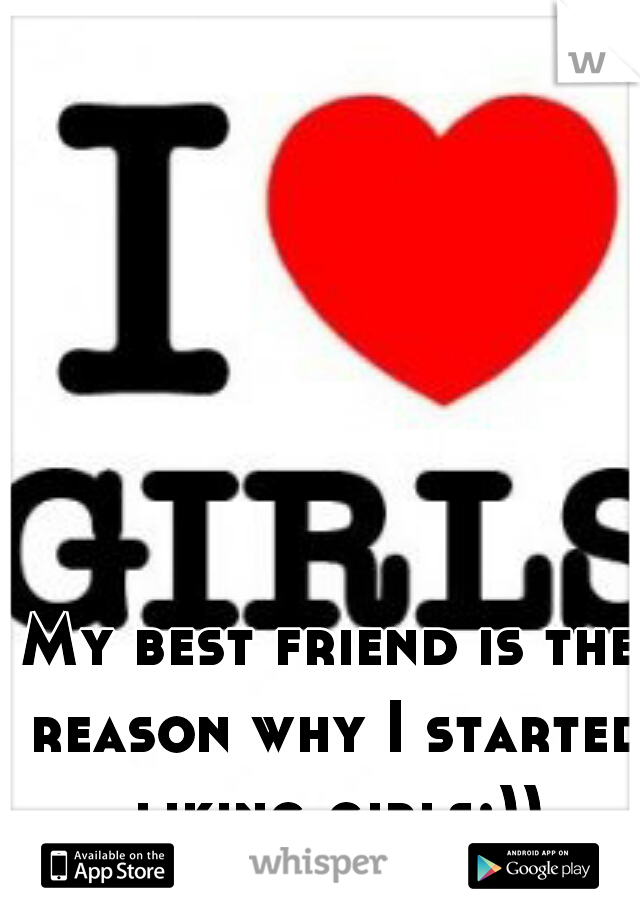 My best friend is the reason why I started liking girls:))