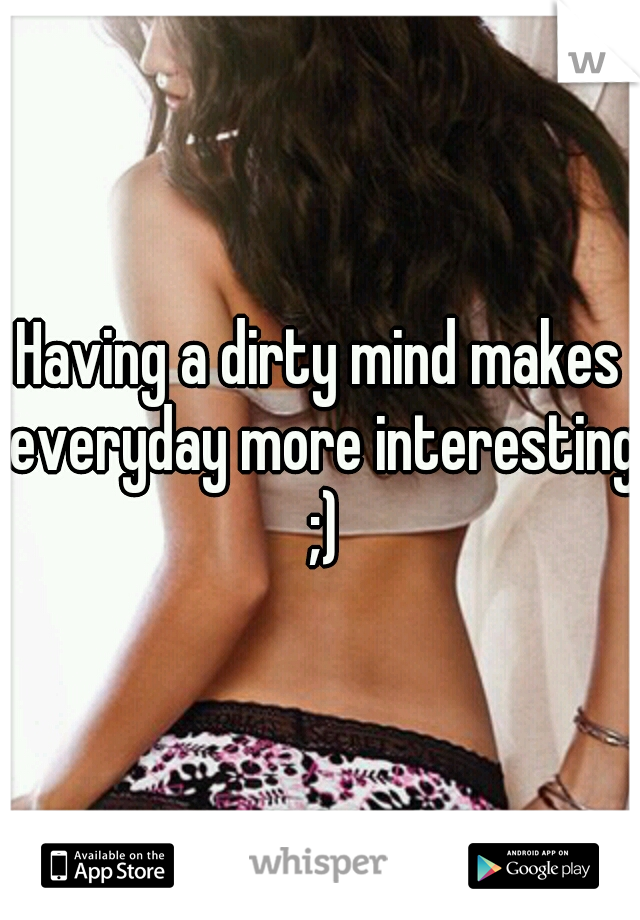 Having a dirty mind makes everyday more interesting ;)