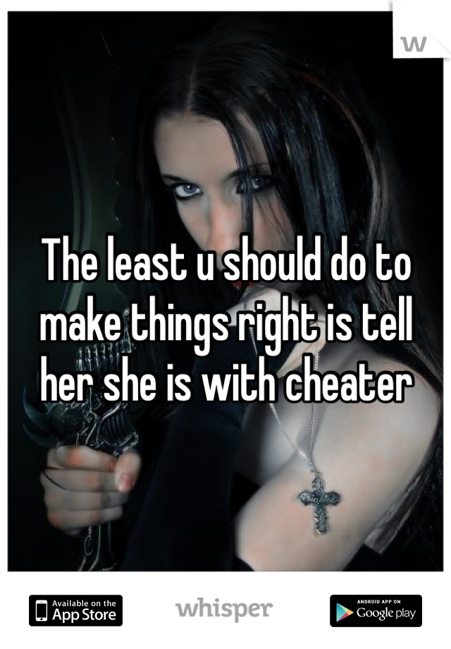 The least u should do to make things right is tell her she is with cheater