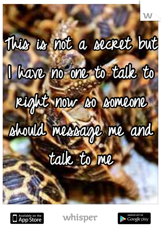 This is not a secret but I have no one to talk to right now so someone should message me and talk to me 