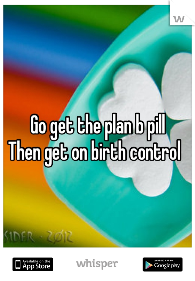 Go get the plan b pill
Then get on birth control  