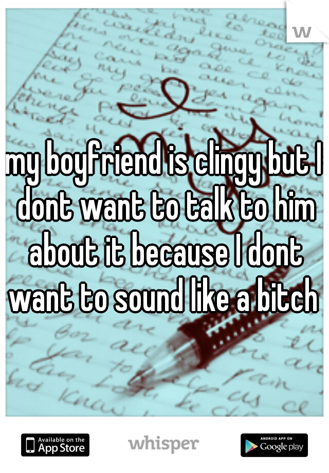 my boyfriend is clingy but I dont want to talk to him about it because I dont want to sound like a bitch 