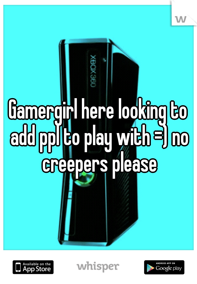 Gamergirl here looking to add ppl to play with =) no creepers please